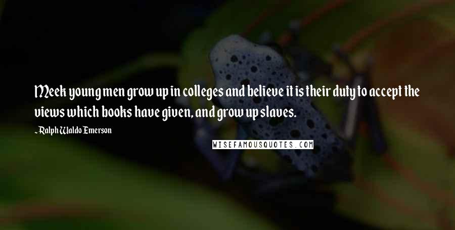 Ralph Waldo Emerson Quotes: Meek young men grow up in colleges and believe it is their duty to accept the views which books have given, and grow up slaves.