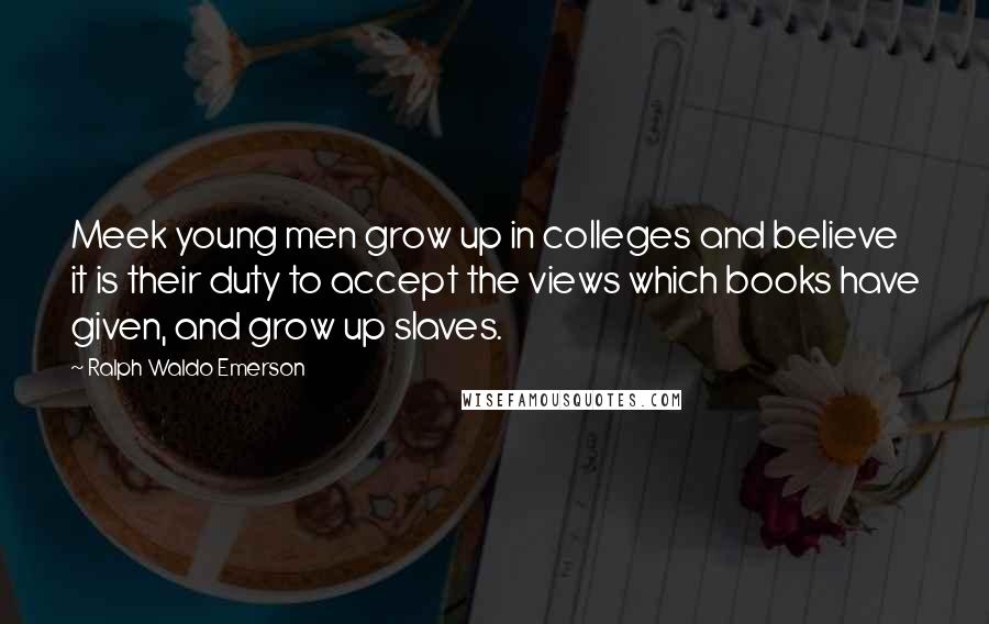 Ralph Waldo Emerson Quotes: Meek young men grow up in colleges and believe it is their duty to accept the views which books have given, and grow up slaves.