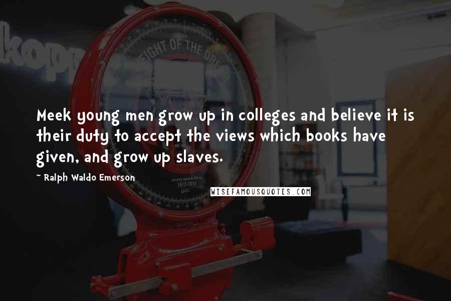 Ralph Waldo Emerson Quotes: Meek young men grow up in colleges and believe it is their duty to accept the views which books have given, and grow up slaves.