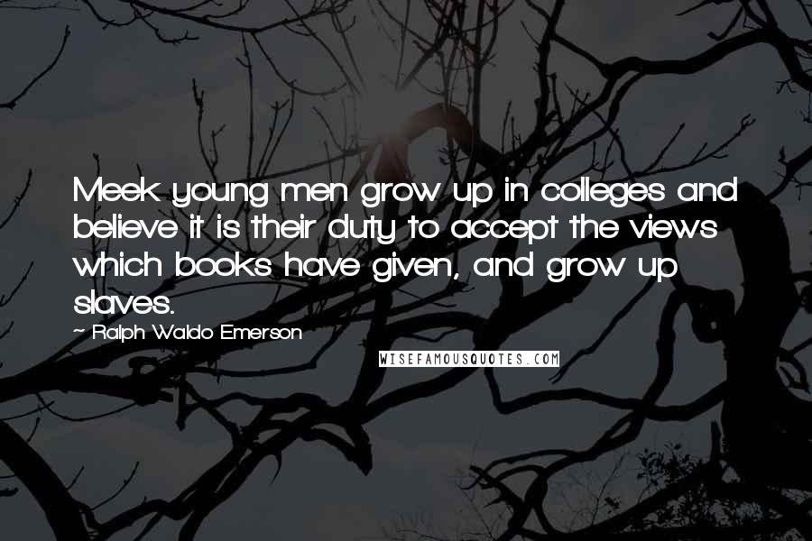 Ralph Waldo Emerson Quotes: Meek young men grow up in colleges and believe it is their duty to accept the views which books have given, and grow up slaves.