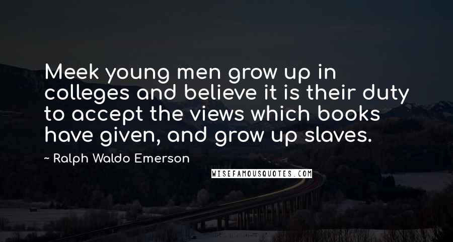 Ralph Waldo Emerson Quotes: Meek young men grow up in colleges and believe it is their duty to accept the views which books have given, and grow up slaves.