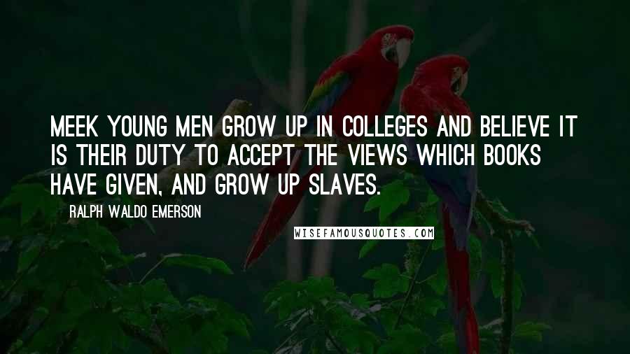 Ralph Waldo Emerson Quotes: Meek young men grow up in colleges and believe it is their duty to accept the views which books have given, and grow up slaves.