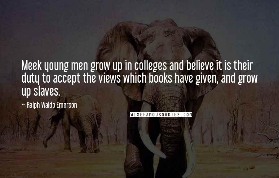 Ralph Waldo Emerson Quotes: Meek young men grow up in colleges and believe it is their duty to accept the views which books have given, and grow up slaves.