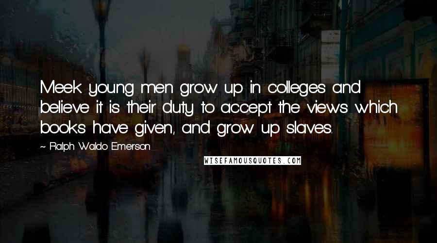 Ralph Waldo Emerson Quotes: Meek young men grow up in colleges and believe it is their duty to accept the views which books have given, and grow up slaves.