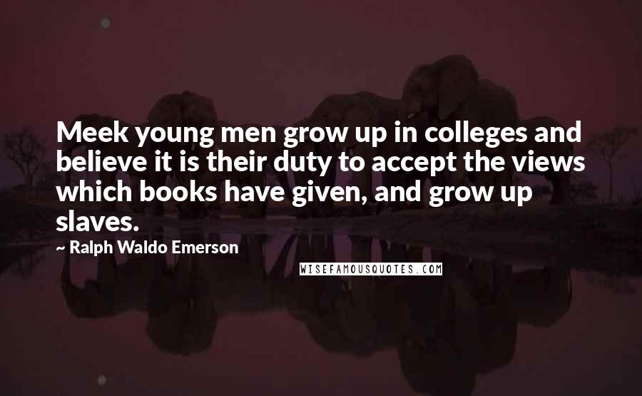 Ralph Waldo Emerson Quotes: Meek young men grow up in colleges and believe it is their duty to accept the views which books have given, and grow up slaves.