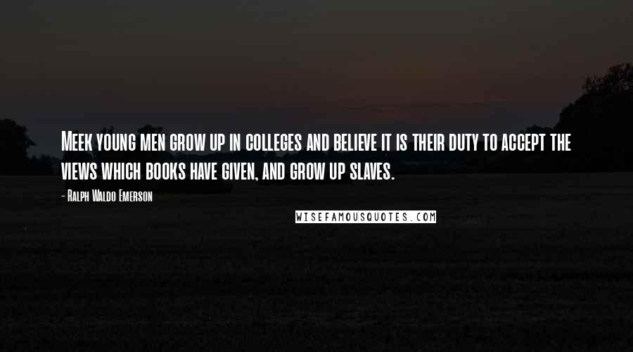 Ralph Waldo Emerson Quotes: Meek young men grow up in colleges and believe it is their duty to accept the views which books have given, and grow up slaves.