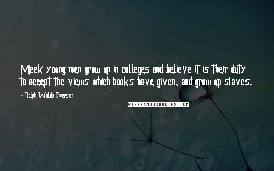 Ralph Waldo Emerson Quotes: Meek young men grow up in colleges and believe it is their duty to accept the views which books have given, and grow up slaves.