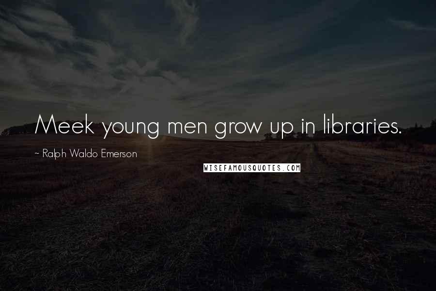 Ralph Waldo Emerson Quotes: Meek young men grow up in libraries.