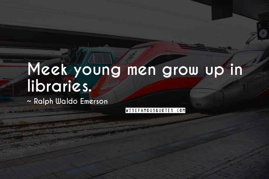 Ralph Waldo Emerson Quotes: Meek young men grow up in libraries.