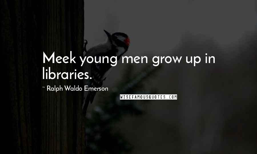 Ralph Waldo Emerson Quotes: Meek young men grow up in libraries.