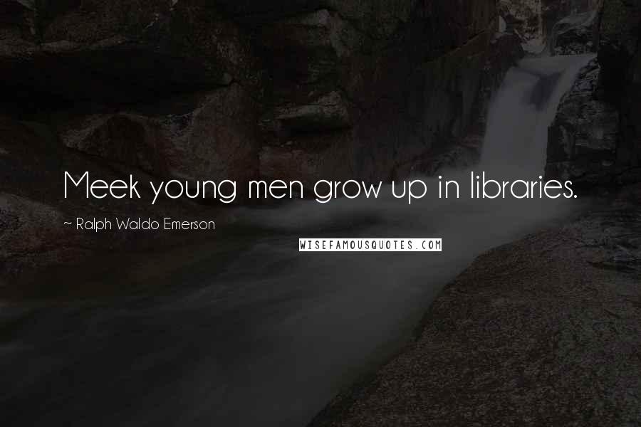 Ralph Waldo Emerson Quotes: Meek young men grow up in libraries.