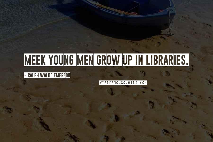 Ralph Waldo Emerson Quotes: Meek young men grow up in libraries.