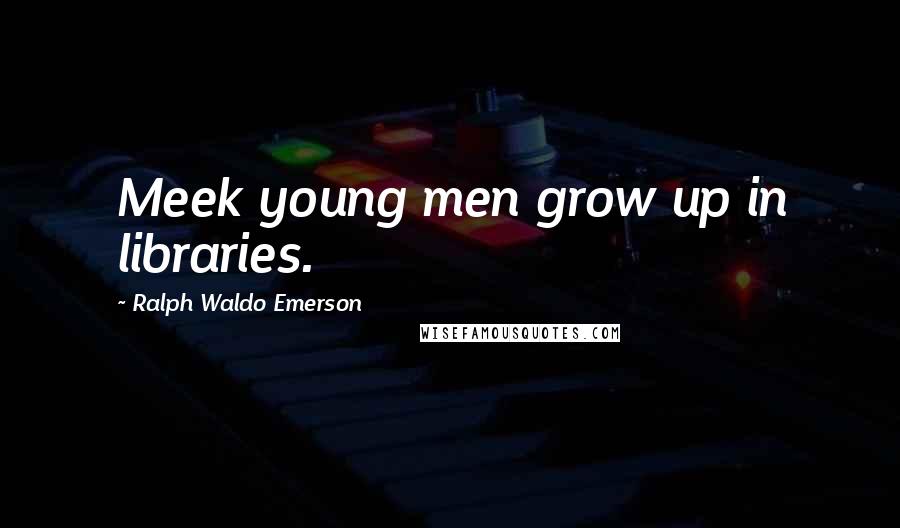 Ralph Waldo Emerson Quotes: Meek young men grow up in libraries.