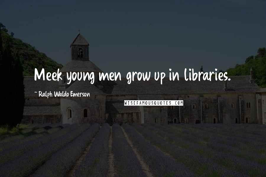 Ralph Waldo Emerson Quotes: Meek young men grow up in libraries.