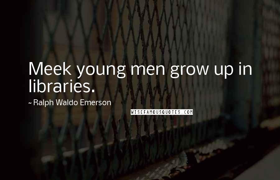 Ralph Waldo Emerson Quotes: Meek young men grow up in libraries.