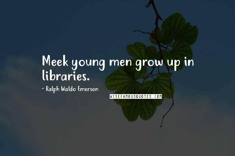 Ralph Waldo Emerson Quotes: Meek young men grow up in libraries.