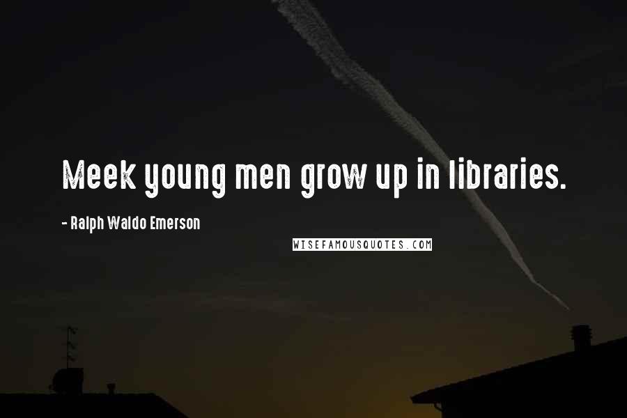Ralph Waldo Emerson Quotes: Meek young men grow up in libraries.