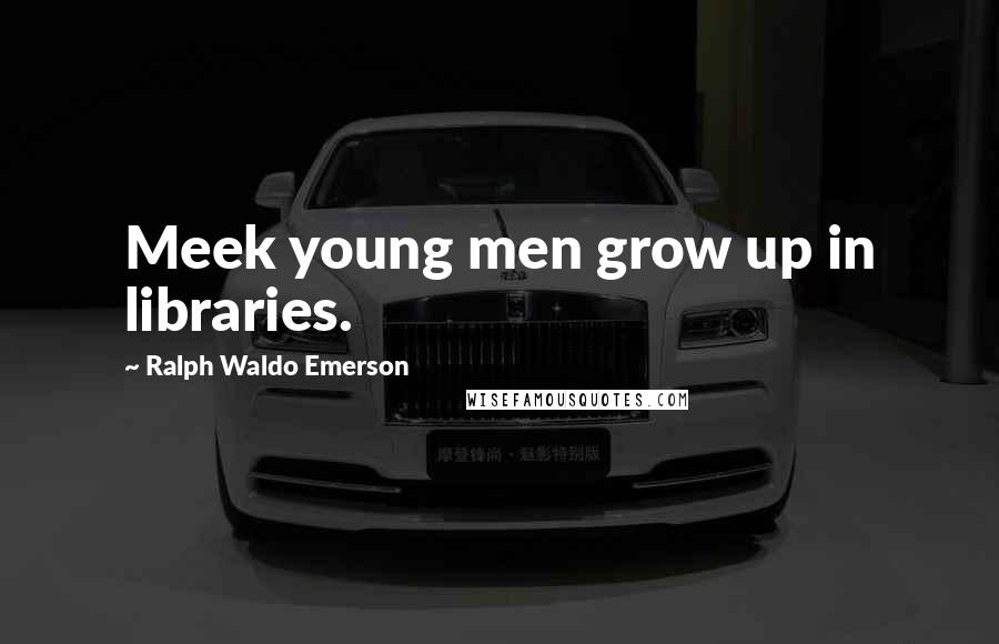 Ralph Waldo Emerson Quotes: Meek young men grow up in libraries.