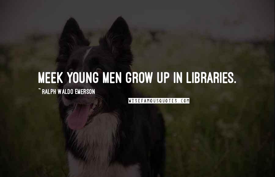 Ralph Waldo Emerson Quotes: Meek young men grow up in libraries.