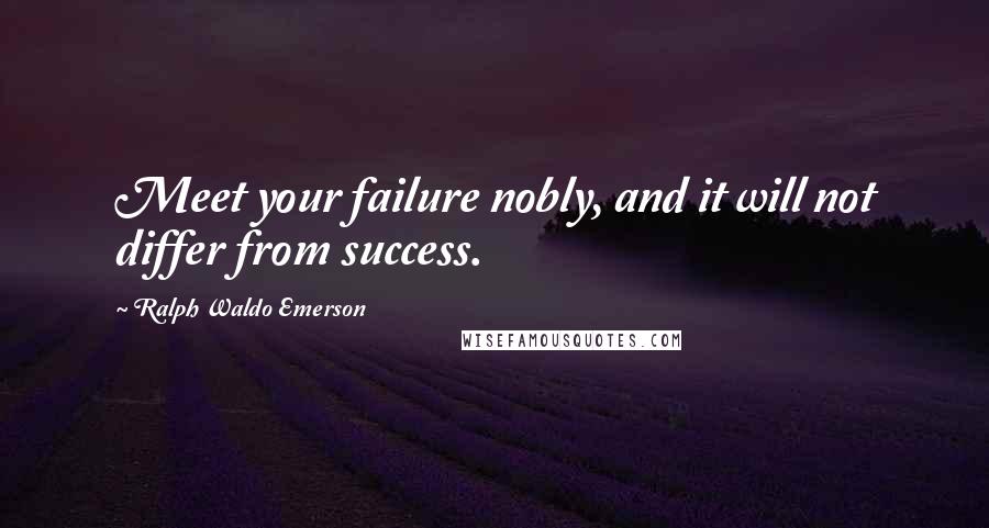 Ralph Waldo Emerson Quotes: Meet your failure nobly, and it will not differ from success.