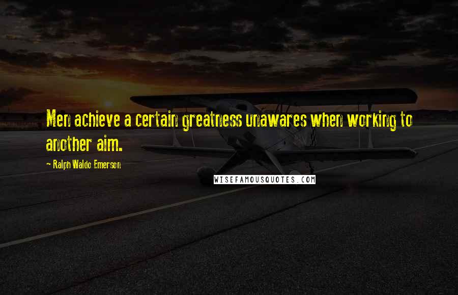 Ralph Waldo Emerson Quotes: Men achieve a certain greatness unawares when working to another aim.