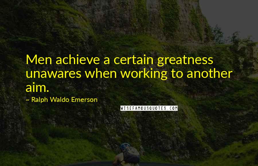 Ralph Waldo Emerson Quotes: Men achieve a certain greatness unawares when working to another aim.
