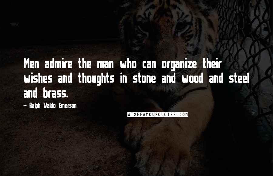 Ralph Waldo Emerson Quotes: Men admire the man who can organize their wishes and thoughts in stone and wood and steel and brass.