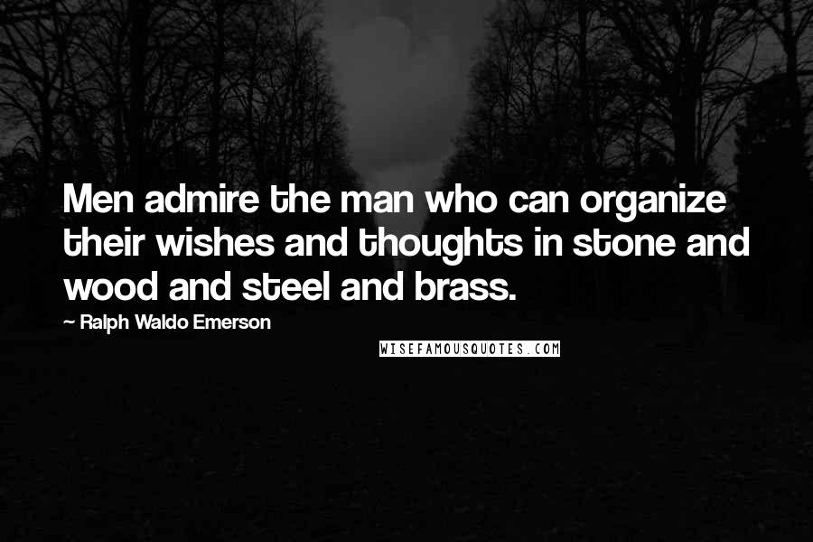 Ralph Waldo Emerson Quotes: Men admire the man who can organize their wishes and thoughts in stone and wood and steel and brass.