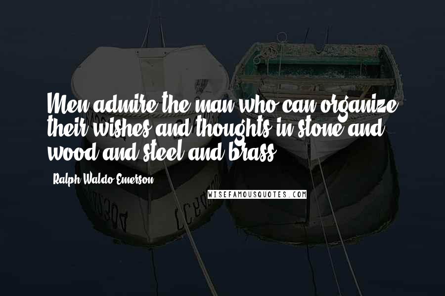 Ralph Waldo Emerson Quotes: Men admire the man who can organize their wishes and thoughts in stone and wood and steel and brass.