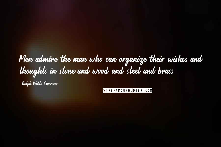 Ralph Waldo Emerson Quotes: Men admire the man who can organize their wishes and thoughts in stone and wood and steel and brass.