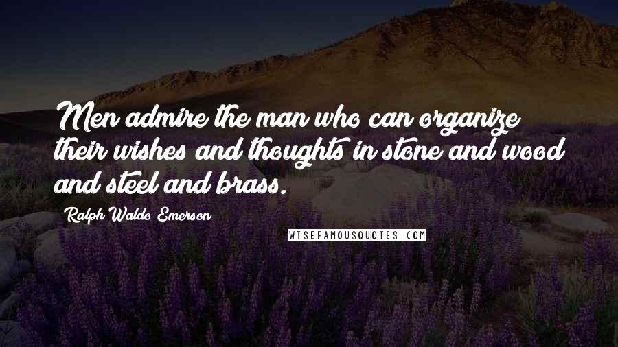 Ralph Waldo Emerson Quotes: Men admire the man who can organize their wishes and thoughts in stone and wood and steel and brass.