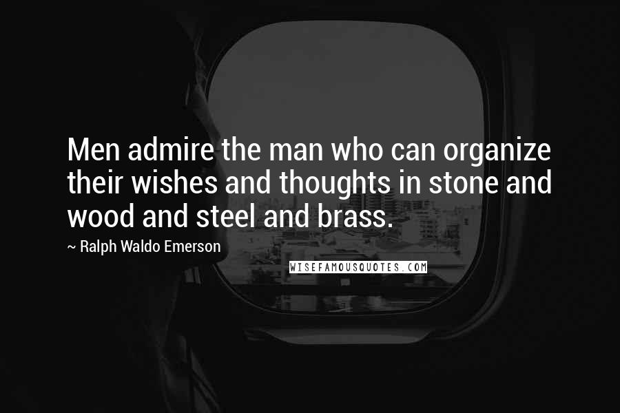 Ralph Waldo Emerson Quotes: Men admire the man who can organize their wishes and thoughts in stone and wood and steel and brass.