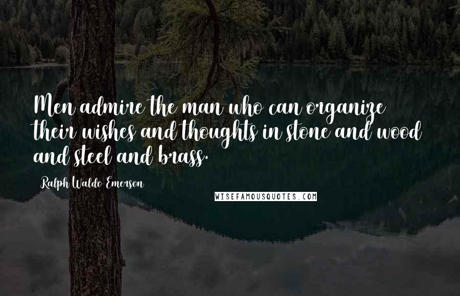 Ralph Waldo Emerson Quotes: Men admire the man who can organize their wishes and thoughts in stone and wood and steel and brass.