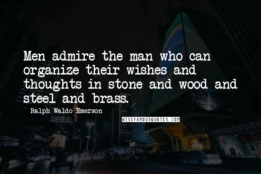 Ralph Waldo Emerson Quotes: Men admire the man who can organize their wishes and thoughts in stone and wood and steel and brass.