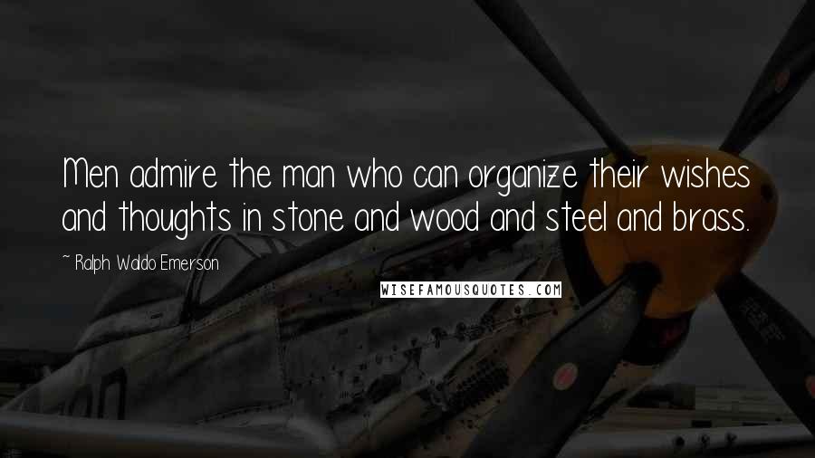 Ralph Waldo Emerson Quotes: Men admire the man who can organize their wishes and thoughts in stone and wood and steel and brass.