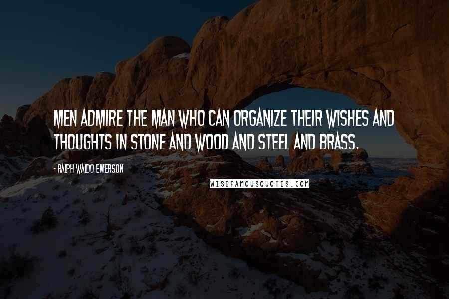 Ralph Waldo Emerson Quotes: Men admire the man who can organize their wishes and thoughts in stone and wood and steel and brass.