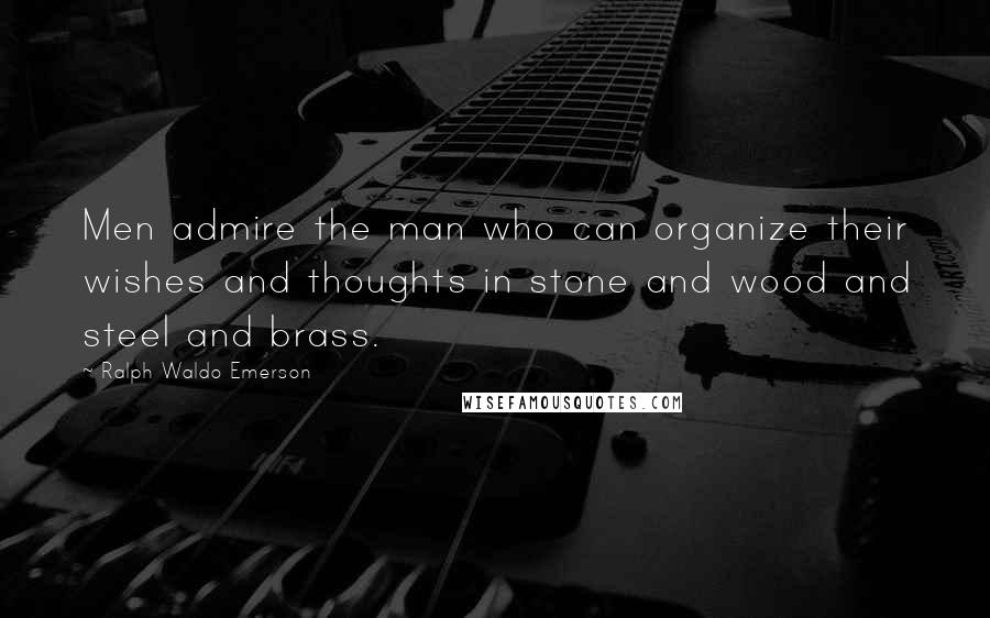 Ralph Waldo Emerson Quotes: Men admire the man who can organize their wishes and thoughts in stone and wood and steel and brass.