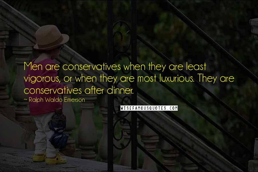 Ralph Waldo Emerson Quotes: Men are conservatives when they are least vigorous, or when they are most luxurious. They are conservatives after dinner.