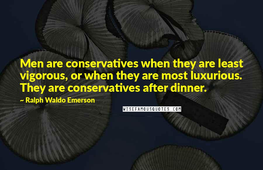 Ralph Waldo Emerson Quotes: Men are conservatives when they are least vigorous, or when they are most luxurious. They are conservatives after dinner.