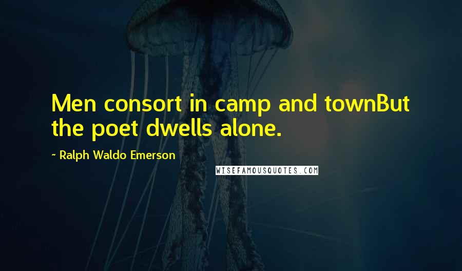 Ralph Waldo Emerson Quotes: Men consort in camp and townBut the poet dwells alone.