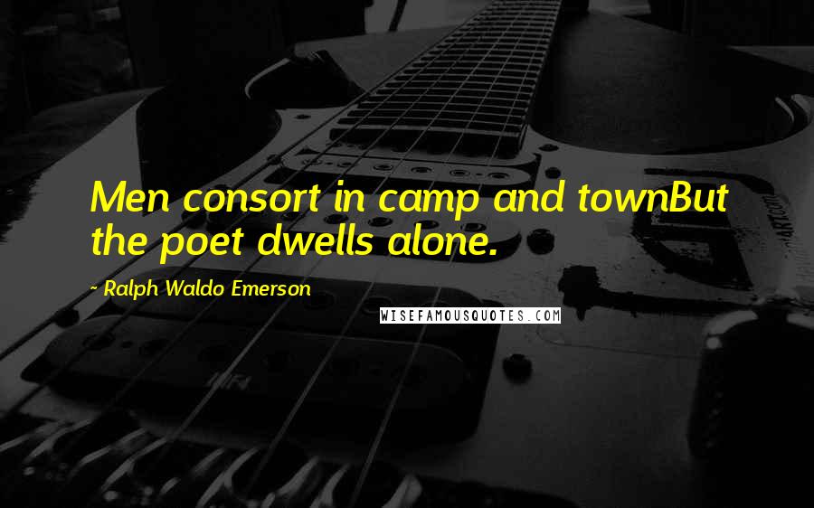 Ralph Waldo Emerson Quotes: Men consort in camp and townBut the poet dwells alone.