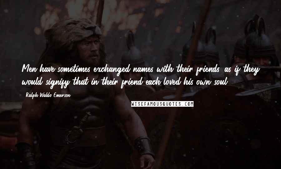 Ralph Waldo Emerson Quotes: Men have sometimes exchanged names with their friends, as if they would signify that in their friend each loved his own soul.