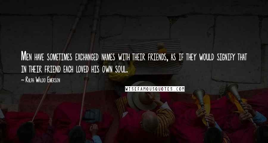 Ralph Waldo Emerson Quotes: Men have sometimes exchanged names with their friends, as if they would signify that in their friend each loved his own soul.