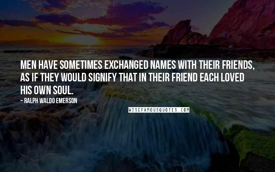 Ralph Waldo Emerson Quotes: Men have sometimes exchanged names with their friends, as if they would signify that in their friend each loved his own soul.