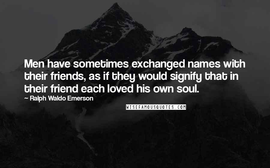 Ralph Waldo Emerson Quotes: Men have sometimes exchanged names with their friends, as if they would signify that in their friend each loved his own soul.