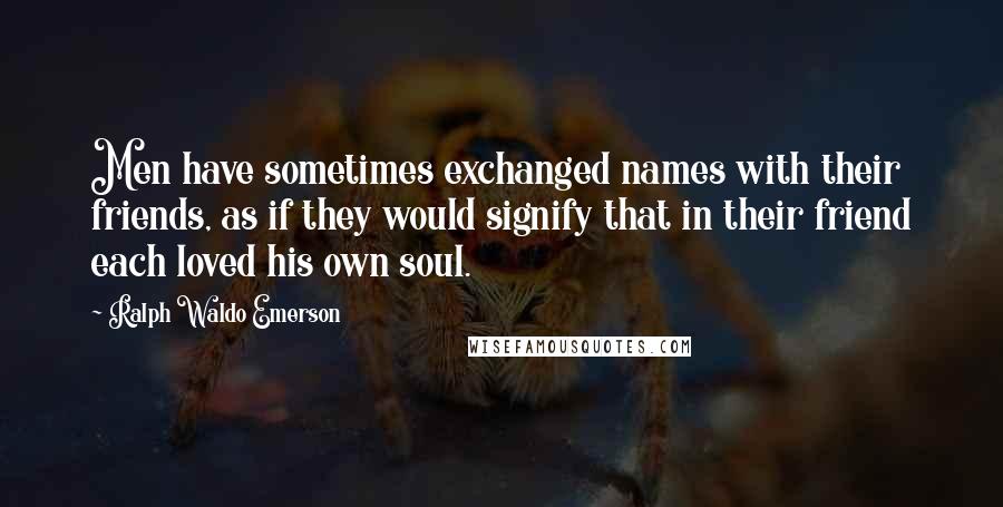 Ralph Waldo Emerson Quotes: Men have sometimes exchanged names with their friends, as if they would signify that in their friend each loved his own soul.