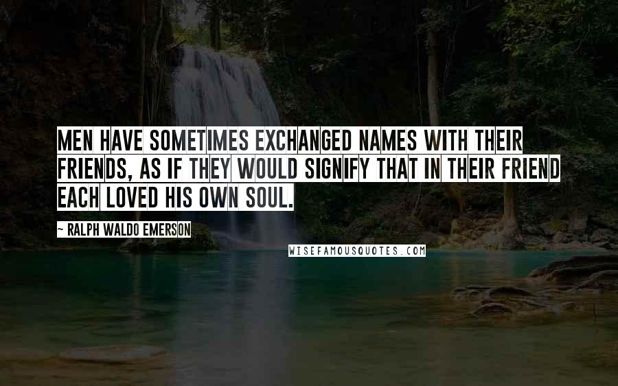 Ralph Waldo Emerson Quotes: Men have sometimes exchanged names with their friends, as if they would signify that in their friend each loved his own soul.