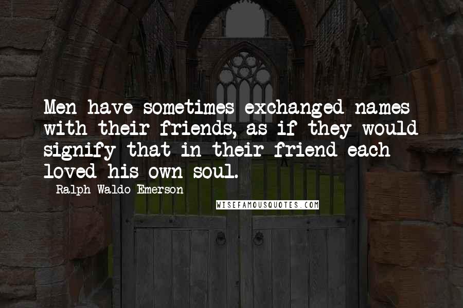 Ralph Waldo Emerson Quotes: Men have sometimes exchanged names with their friends, as if they would signify that in their friend each loved his own soul.