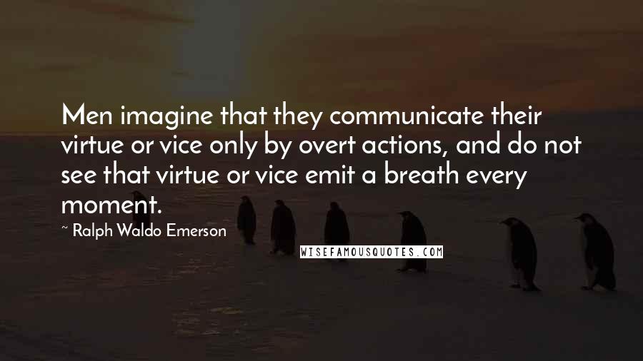 Ralph Waldo Emerson Quotes: Men imagine that they communicate their virtue or vice only by overt actions, and do not see that virtue or vice emit a breath every moment.