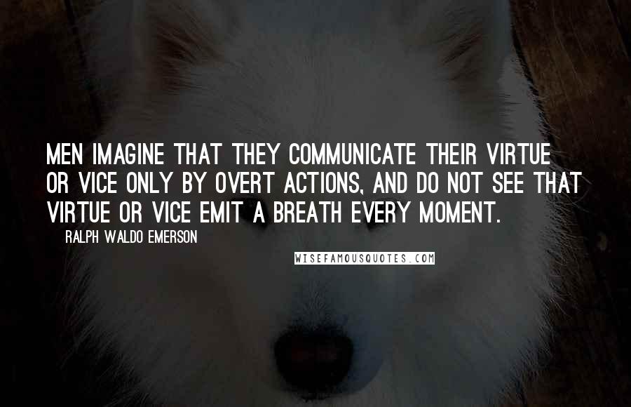 Ralph Waldo Emerson Quotes: Men imagine that they communicate their virtue or vice only by overt actions, and do not see that virtue or vice emit a breath every moment.